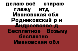 делаю всё ...стираю ...глажу....итд.... - Ивановская обл., Родниковский р-н, Андреевское д. Бесплатное » Возьму бесплатно   . Ивановская обл.